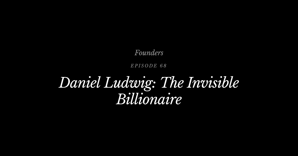 #68 Daniel Ludwig: The Invisible Billionaire | Founders Podcast